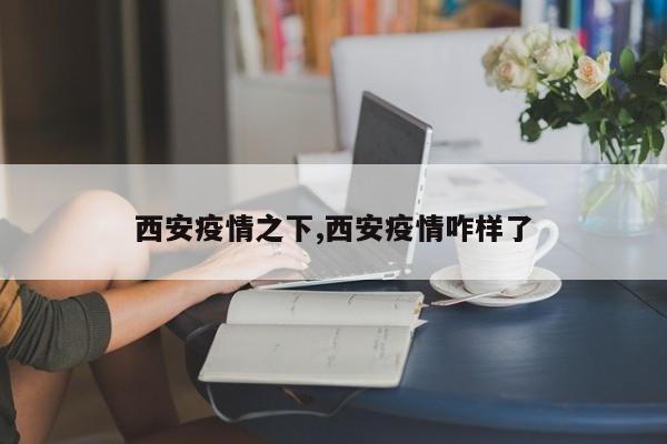 西安疫情之下,西安疫情咋样了