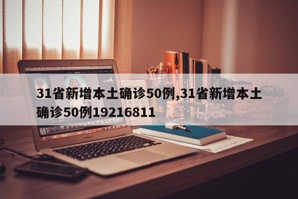 31省新增本土确诊50例,31省新增本土确诊50例19216811