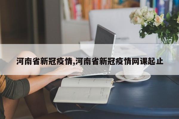河南省新冠疫情,河南省新冠疫情网课起止
