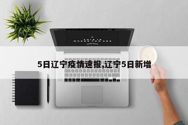 5日辽宁疫情速报,辽宁5日新增