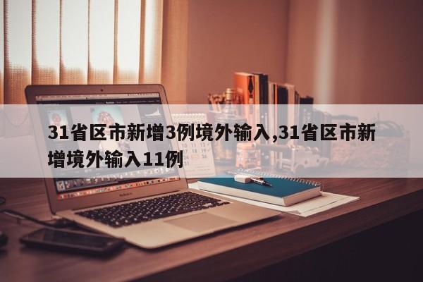 31省区市新增3例境外输入,31省区市新增境外输入11例
