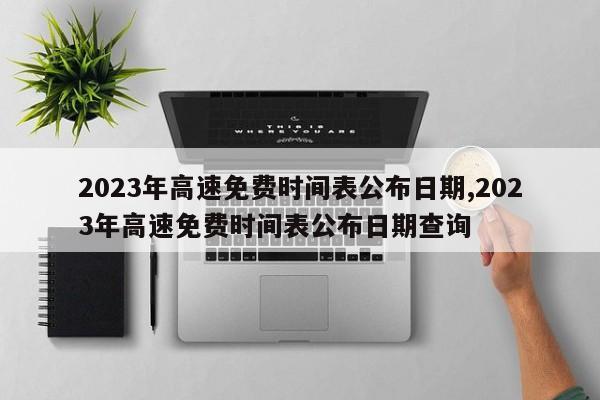 2023年高速免费时间表公布日期,2023年高速免费时间表公布日期查询