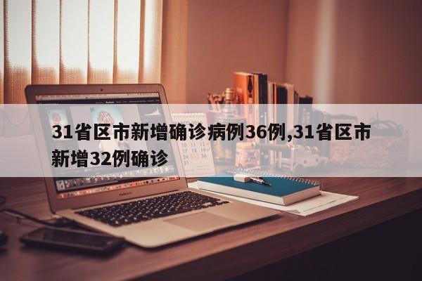 31省区市新增确诊病例36例,31省区市新增32例确诊
