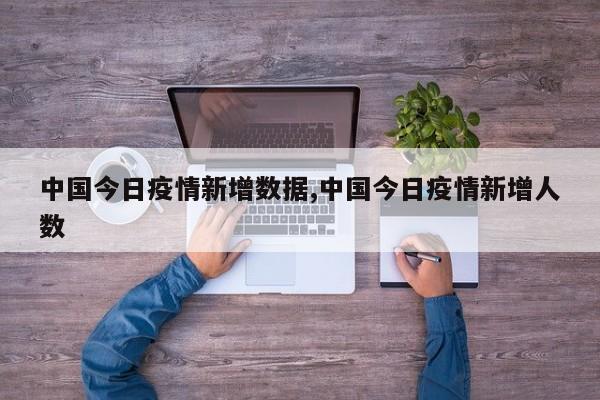 中国今日疫情新增数据,中国今日疫情新增人数