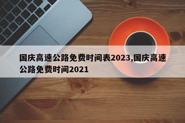 国庆高速公路免费时间表2023,国庆高速公路免费时间2021
