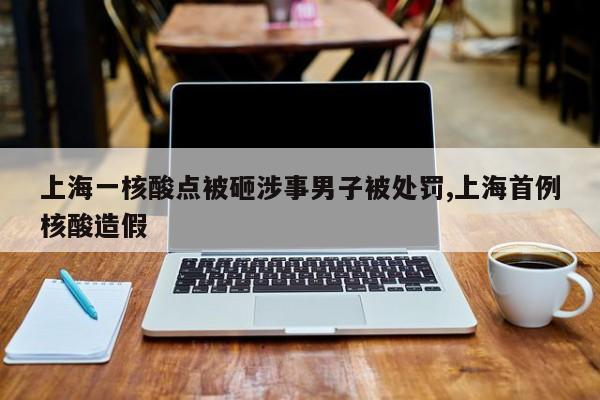 上海一核酸点被砸涉事男子被处罚,上海首例核酸造假