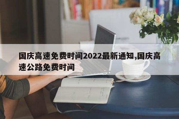 国庆高速免费时间2022最新通知,国庆高速公路免费时间