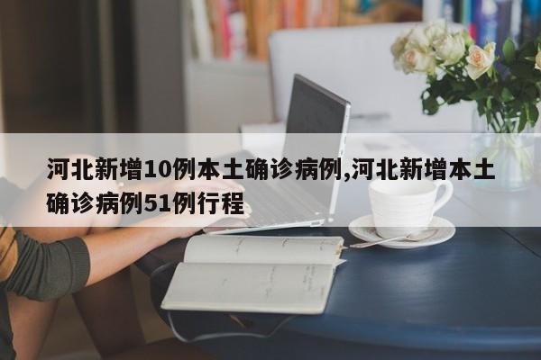 河北新增10例本土确诊病例,河北新增本土确诊病例51例行程