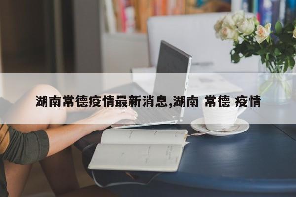 湖南常德疫情最新消息,湖南 常德 疫情