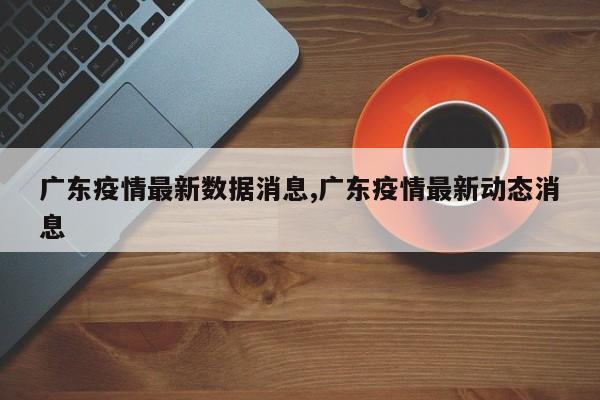 广东疫情最新数据消息,广东疫情最新动态消息