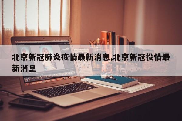 北京新冠肺炎疫情最新消息,北京新冠役情最新消息