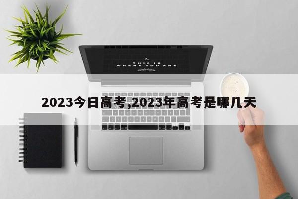 2023今日高考,2023年高考是哪几天