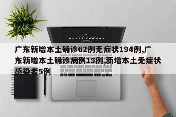 广东新增本土确诊62例无症状194例,广东新增本土确诊病例15例,新增本土无症状感染者5例