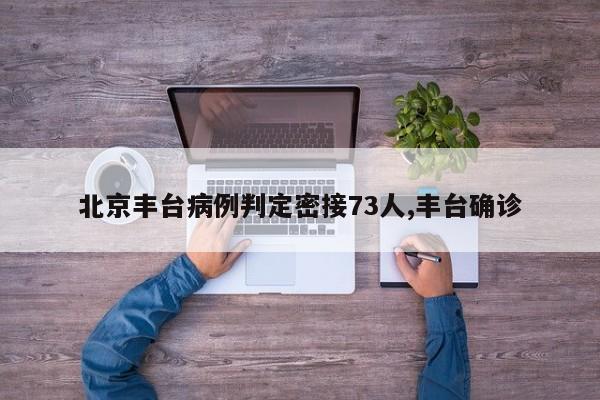 北京丰台病例判定密接73人,丰台确诊