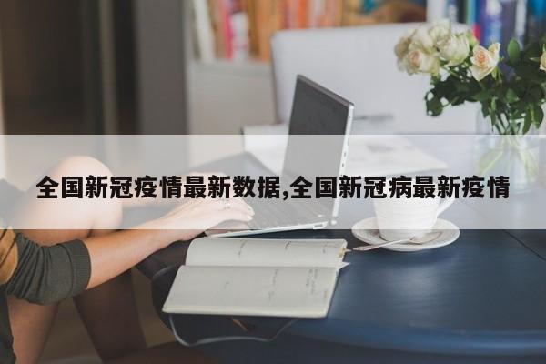 全国新冠疫情最新数据,全国新冠病最新疫情