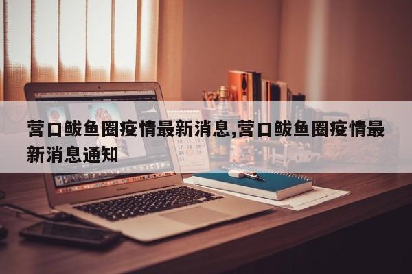 营口鲅鱼圈疫情最新消息,营口鲅鱼圈疫情最新消息通知