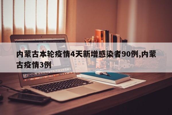 内蒙古本轮疫情4天新增感染者90例,内蒙古疫情3例