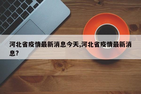 河北省疫情最新消息今天,河北省疫情最新消息?