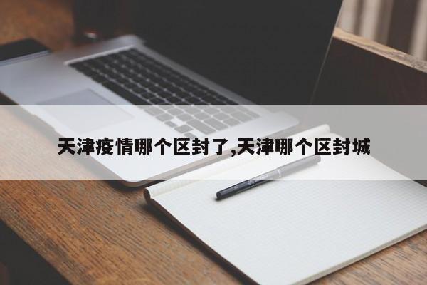 天津疫情哪个区封了,天津哪个区封城