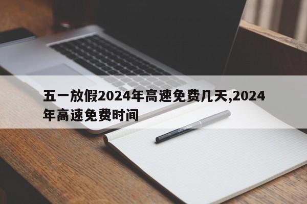 五一放假2024年高速免费几天,2024年高速免费时间