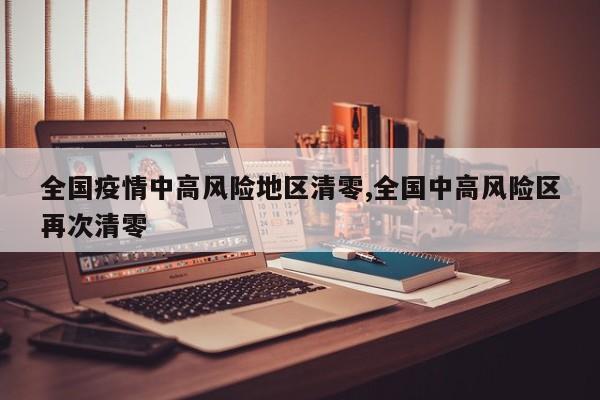全国疫情中高风险地区清零,全国中高风险区再次清零