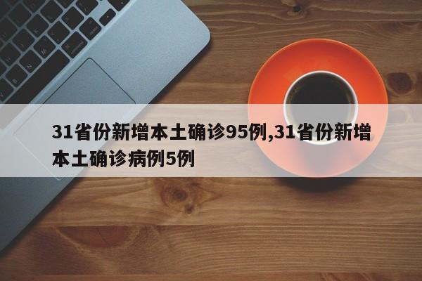 31省份新增本土确诊95例,31省份新增本土确诊病例5例