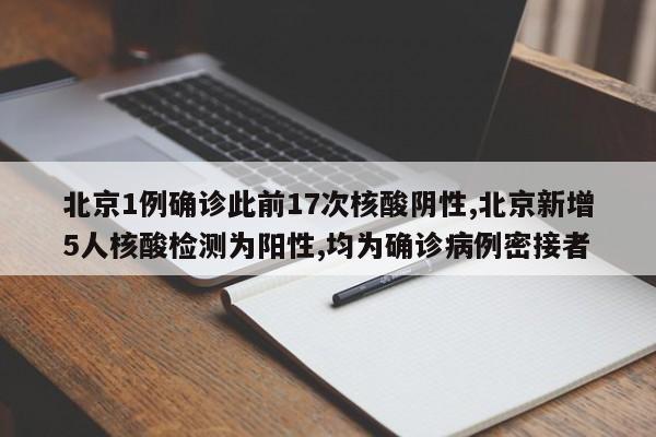 北京1例确诊此前17次核酸阴性,北京新增5人核酸检测为阳性,均为确诊病例密接者