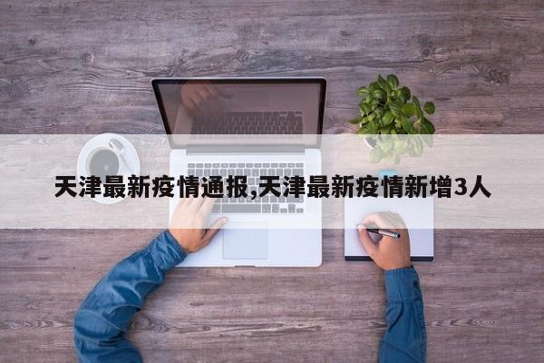 天津最新疫情通报,天津最新疫情新增3人