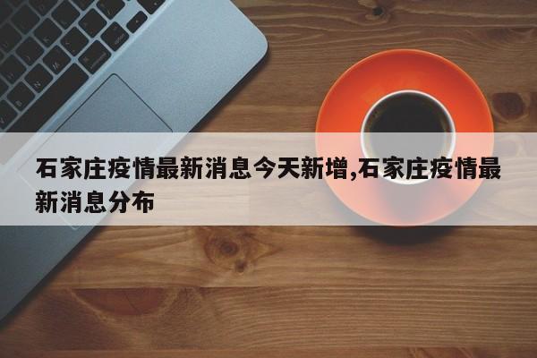 石家庄疫情最新消息今天新增,石家庄疫情最新消息分布