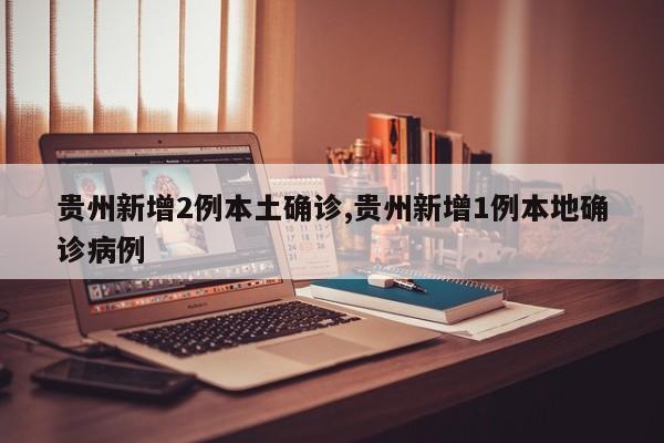 贵州新增2例本土确诊,贵州新增1例本地确诊病例