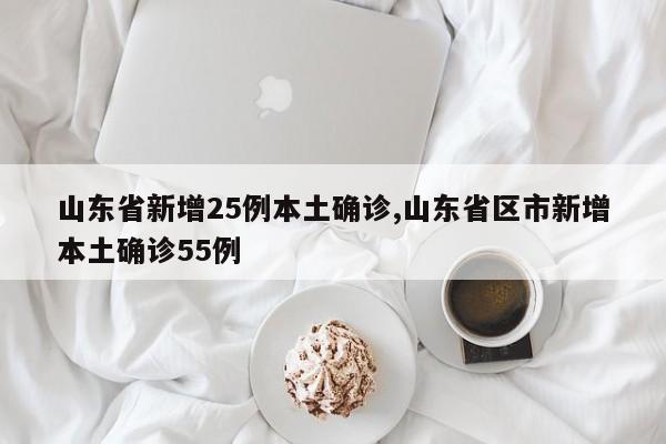 山东省新增25例本土确诊,山东省区市新增本土确诊55例