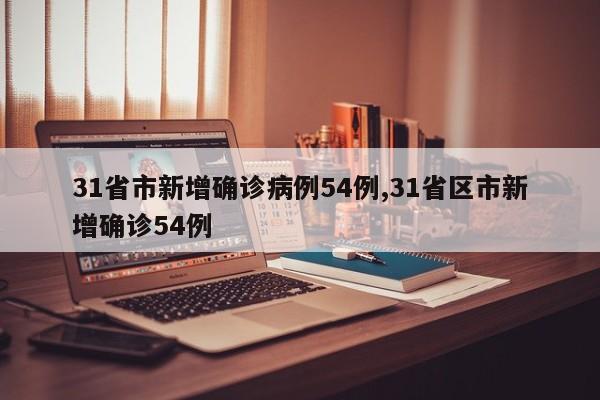 31省市新增确诊病例54例,31省区市新增确诊54例