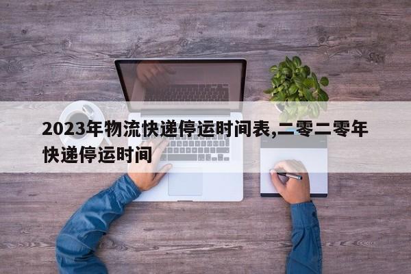 2023年物流快递停运时间表,二零二零年快递停运时间
