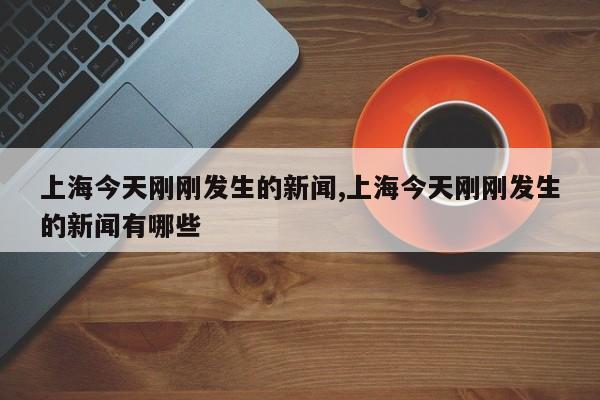 上海今天刚刚发生的新闻,上海今天刚刚发生的新闻有哪些