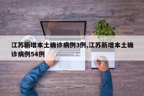 江苏新增本土确诊病例3例,江苏新增本土确诊病例54例