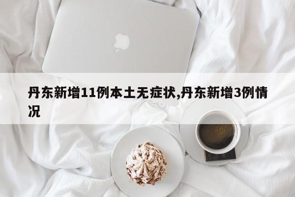 丹东新增11例本土无症状,丹东新增3例情况