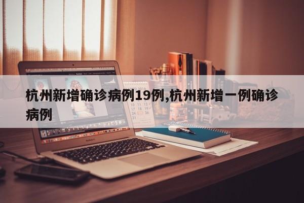 杭州新增确诊病例19例,杭州新增一例确诊病例