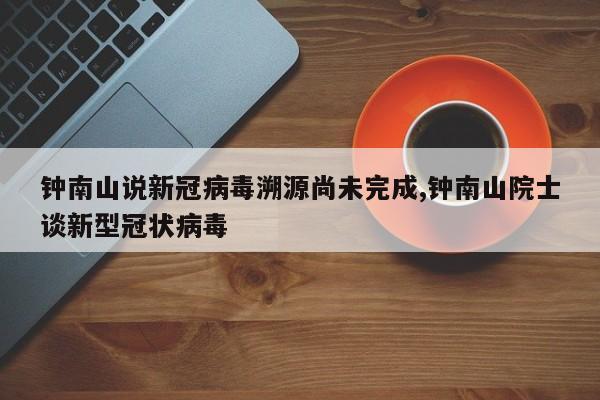 钟南山说新冠病毒溯源尚未完成,钟南山院士谈新型冠状病毒