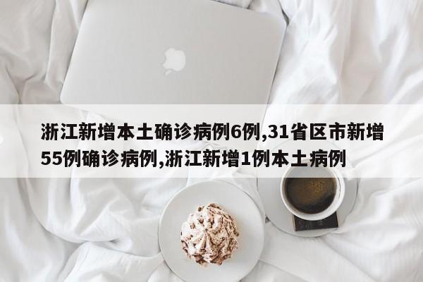 浙江新增本土确诊病例6例,31省区市新增55例确诊病例,浙江新增1例本土病例