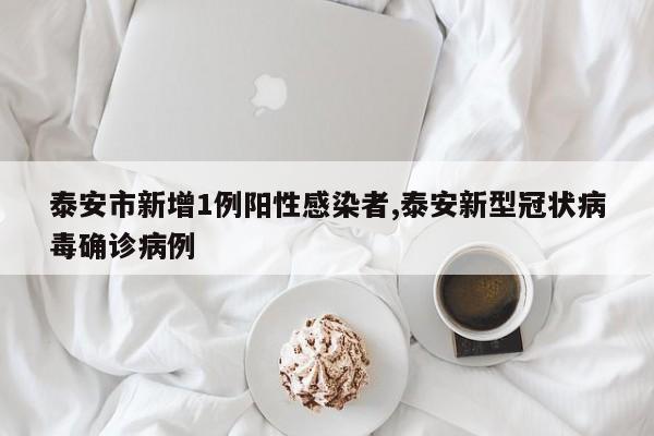 泰安市新增1例阳性感染者,泰安新型冠状病毒确诊病例