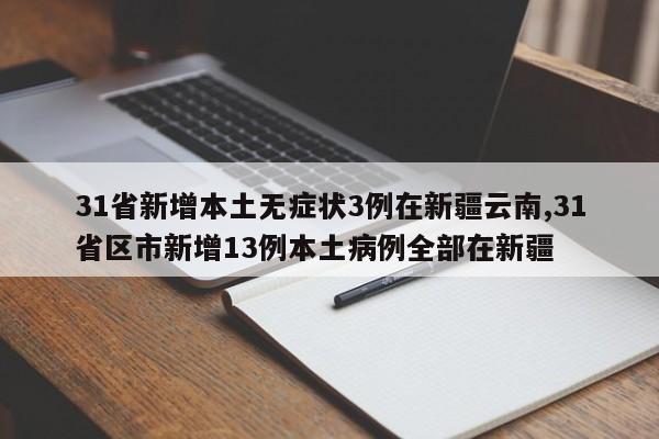 31省新增本土无症状3例在新疆云南,31省区市新增13例本土病例全部在新疆