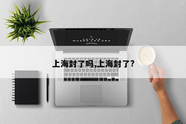上海封了吗,上海封了?