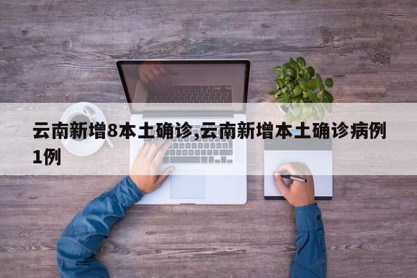 云南新增8本土确诊,云南新增本土确诊病例1例