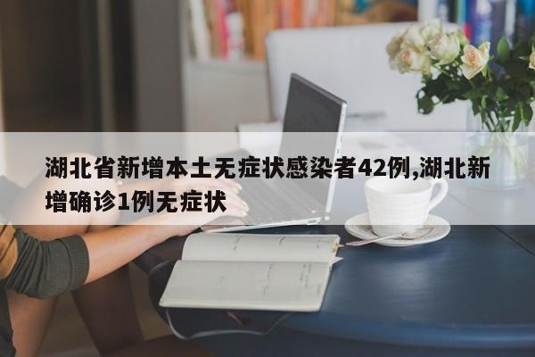 湖北省新增本土无症状感染者42例,湖北新增确诊1例无症状