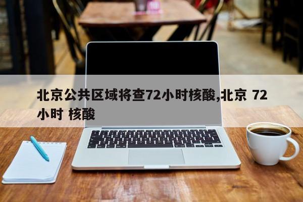 北京公共区域将查72小时核酸,北京 72小时 核酸