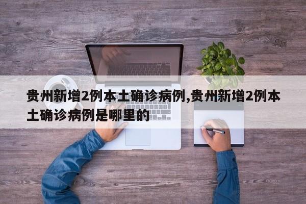 贵州新增2例本土确诊病例,贵州新增2例本土确诊病例是哪里的