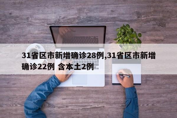 31省区市新增确诊28例,31省区市新增确诊22例 含本土2例