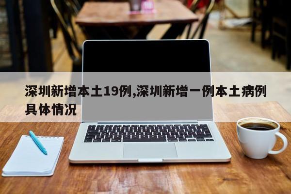 深圳新增本土19例,深圳新增一例本土病例具体情况