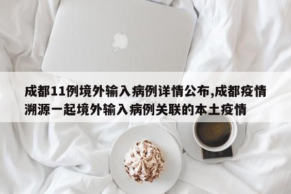 成都11例境外输入病例详情公布,成都疫情溯源一起境外输入病例关联的本土疫情