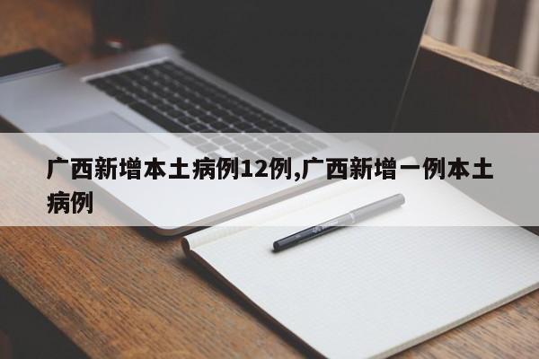广西新增本土病例12例,广西新增一例本土病例
